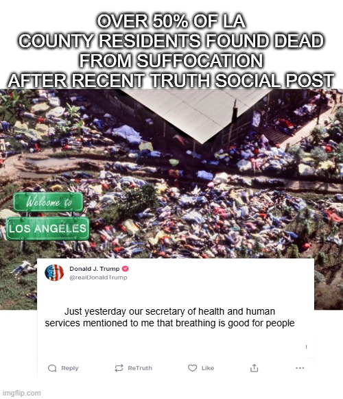 If DJT (or RFK) says it ? WRONG ! | Over 50% of LA county residents found dead from suffocation after Recent Truth Social Post; Just yesterday our secretary of health and human services mentioned to me that breathing is good for people | image tagged in la suffocated meme | made w/ Imgflip meme maker