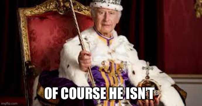 King Charles | Of course he isn’t | image tagged in king charles | made w/ Imgflip meme maker