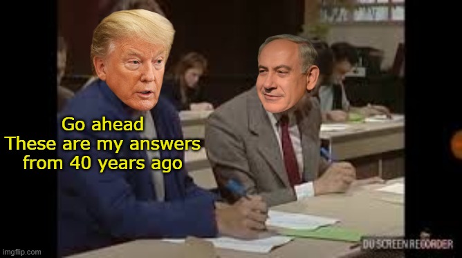 If ANYTHING ? Benjy copied off TRUMP ! | Go ahead
These are my answers from 40 years ago | image tagged in netanyahu trump copy test meme,been talking the same game for 40 years | made w/ Imgflip meme maker