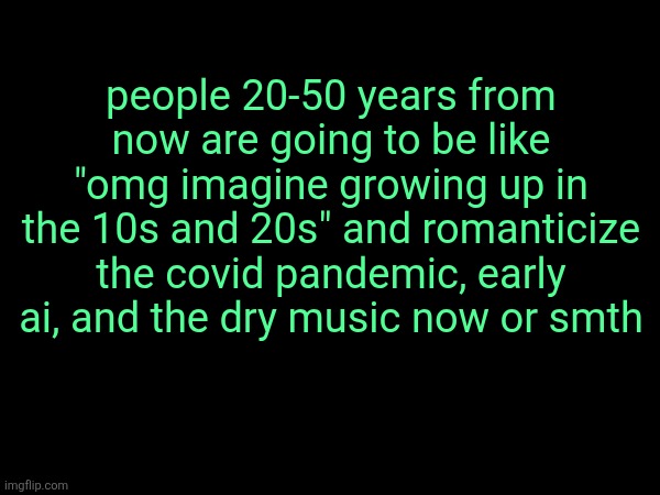 "i grew up in the 2030s but i had a gen z childhood" | people 20-50 years from now are going to be like "omg imagine growing up in the 10s and 20s" and romanticize the covid pandemic, early ai, and the dry music now or smth | made w/ Imgflip meme maker