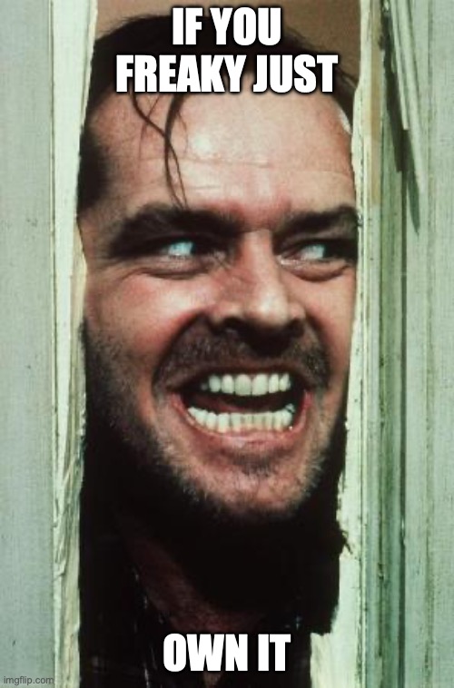 Here's Johnny Meme | if you freaky just; own it | image tagged in memes,here's johnny | made w/ Imgflip meme maker