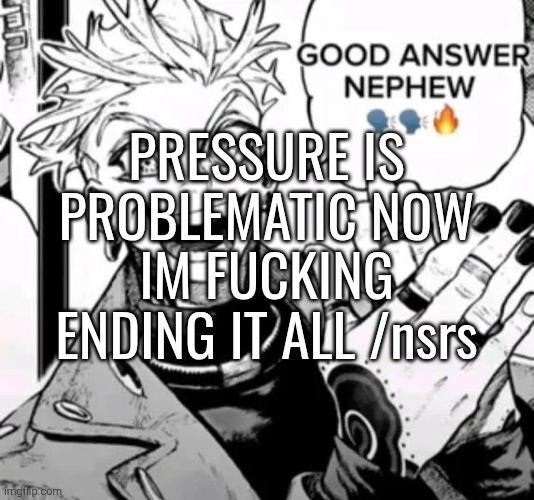 good answer nephew | PRESSURE IS PROBLEMATIC NOW IM FUCKING ENDING IT ALL /nsrs | image tagged in good answer nephew | made w/ Imgflip meme maker