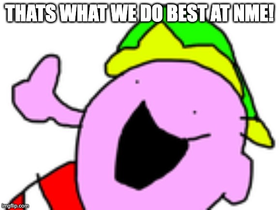 I Got It | THATS WHAT WE DO BEST AT NME! | image tagged in i got it | made w/ Imgflip meme maker