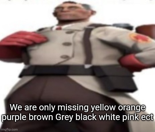 Ze medic | We are only missing yellow orange purple brown Grey black white pink ect | image tagged in ze medic | made w/ Imgflip meme maker