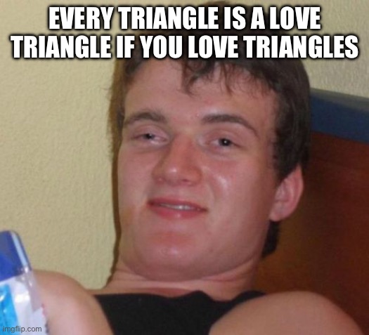 10 Guy | Every triangle is a love triangle if you love triangles | image tagged in memes,10 guy | made w/ Imgflip meme maker
