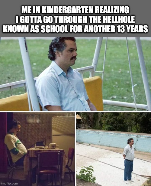 sad | me in kindergarten realizing I gotta go through the hellhole known as school for another 13 years | image tagged in memes,sad pablo escobar | made w/ Imgflip meme maker