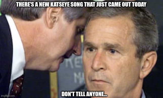 GUYS NEW KATSEYE SONGGGGGGG | there's a new katseye song that just came out today; don't tell anyone... | image tagged in george bush 9/11,cats,eye | made w/ Imgflip meme maker