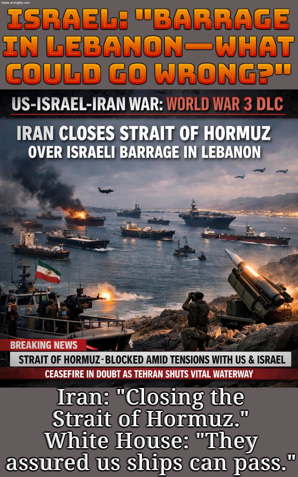 Israel hits Lebanon again; Iran: "Fine. No more oil highway." | Israel: "Barrage in Lebanon—what could go wrong?"; Iran: "Closing the Strait of Hormuz." White House: "They assured us ships can pass." | image tagged in us israel iran war world war 3 dlc,remix,oil,iran,israel,donald trump | made w/ Imgflip meme maker