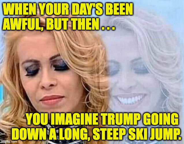 Try it. | when your day's been awful, but then . . . you imagine trump going 
down a long, steep ski jump. | image tagged in sad happy woman,memes,trump jump,free your mind | made w/ Imgflip meme maker