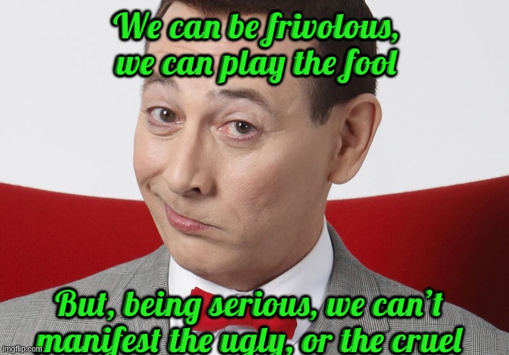 We can be frivolous, we can play the fool; But, being serious, we can’t manifest the ugly, or the cruel | image tagged in pee wee herman | made w/ Imgflip meme maker