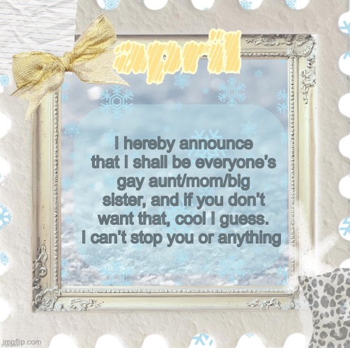 Hello my lovelies, the snowcat has fluffy cuddles to offer | I hereby announce that I shall be everyone’s gay aunt/mom/big sister, and if you don’t want that, cool I guess. I can’t stop you or anything | image tagged in april s template made by shira | made w/ Imgflip meme maker