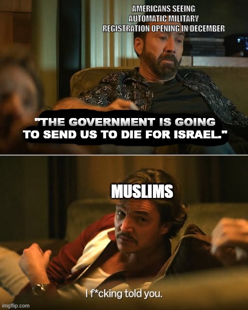 America to open up automatic military registration in December | Americans seeing automatic military registration opening in december; "The government is going to send us to die for israel."; Muslims | image tagged in i fucking told you | made w/ Imgflip meme maker