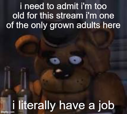 Drunk Freddy | i need to admit i'm too old for this stream i'm one of the only grown adults here; i literally have a job | image tagged in drunk freddy | made w/ Imgflip meme maker