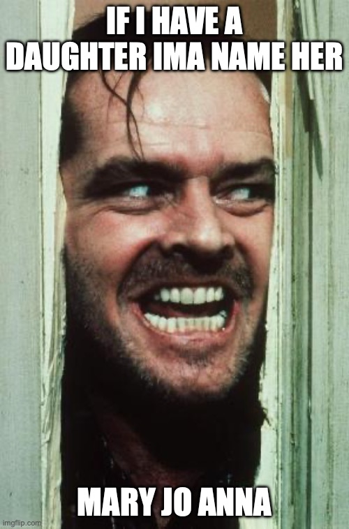 Here's Johnny Meme | if I have a daughter ima name her; Mary jo Anna | image tagged in memes,here's johnny | made w/ Imgflip meme maker