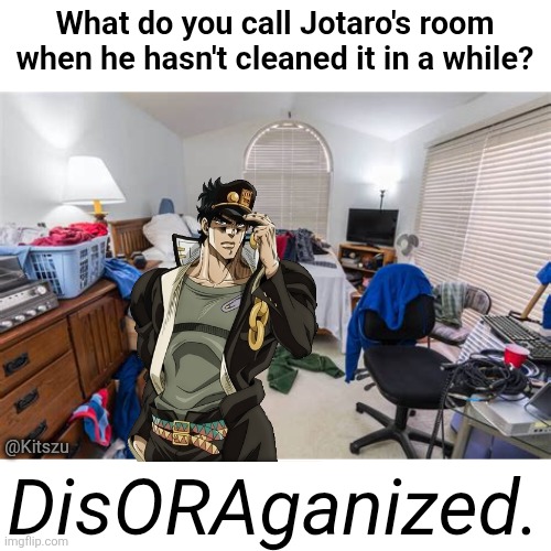 What do you call Jotaro's room when he hasn't cleaned it in a while? @Kitszu; DisORAganized. | image tagged in puns,jjba,jojo's bizarre adventure,jojo,anime | made w/ Imgflip meme maker