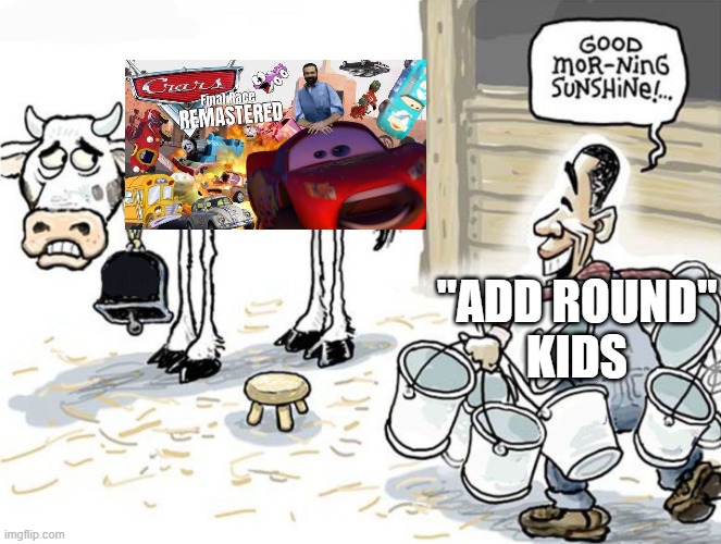 Add Round Kids in a nutshell | "ADD ROUND"
KIDS | image tagged in good morning sunshine,cars,youtube poop,ipad kids | made w/ Imgflip meme maker