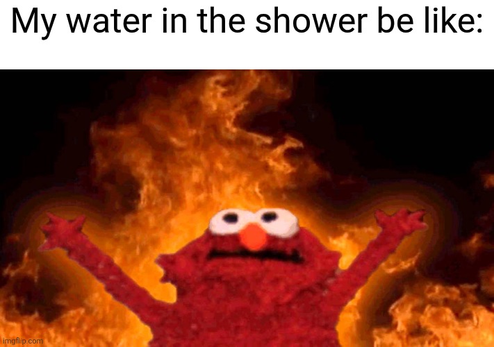 elmo fire | My water in the shower be like: | image tagged in elmo fire | made w/ Imgflip meme maker