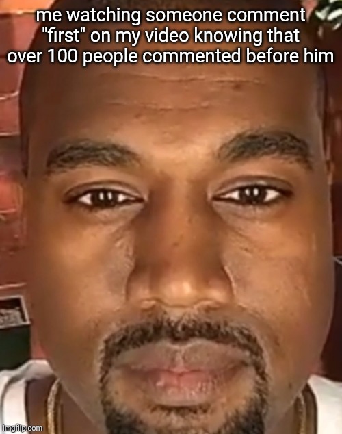 Kanye West Stare | me watching someone comment "first" on my video knowing that over 100 people commented before him | image tagged in kanye west stare | made w/ Imgflip meme maker
