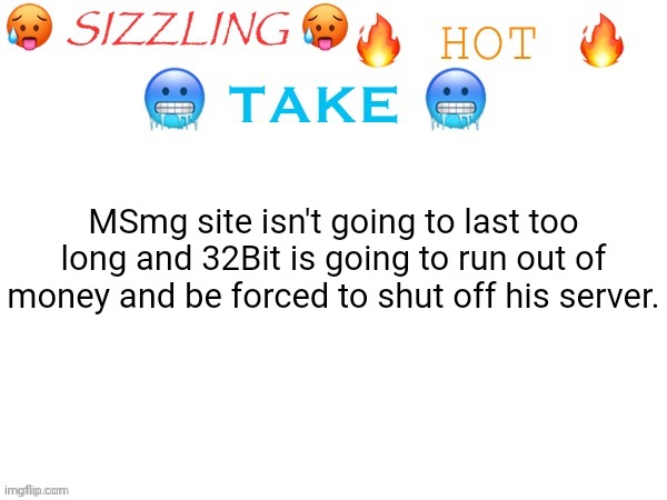 No offense, but I think it's just one big bubble that's going to pop sooner or later. | MSmg site isn't going to last too long and 32Bit is going to run out of money and be forced to shut off his server. | image tagged in sizzling hot take | made w/ Imgflip meme maker