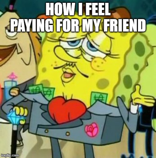 Rich Spongebob | how i feel paying for my friend | image tagged in rich spongebob | made w/ Imgflip meme maker