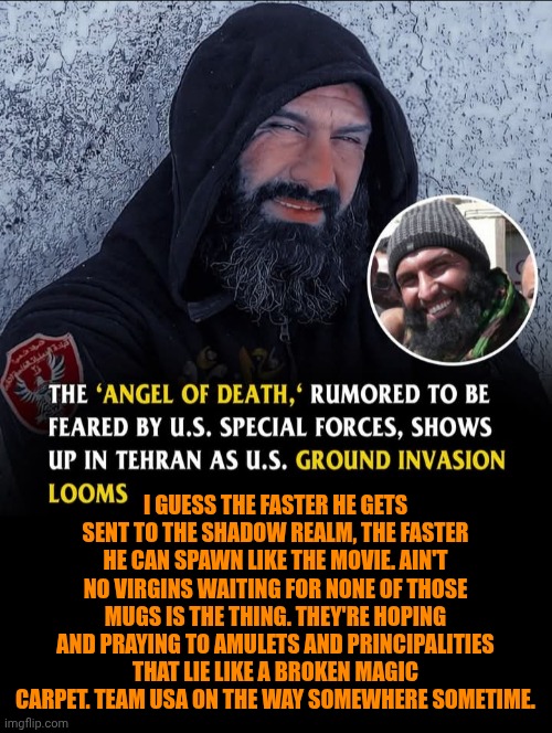 Funny | I guess the faster he gets sent to the shadow realm, the faster he can spawn like the movie. Ain't no virgins waiting for none of those mugs is the thing. They're hoping and praying to amulets and principalities that lie like a broken magic carpet. Team USA on the way somewhere sometime. | image tagged in funny,scary things,iran,usa,war,politics | made w/ Imgflip meme maker