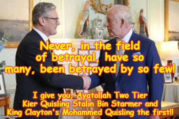 Never in the field of betrayals, have so many been betrayed by so few! | Yarra Man; Never, in the field of betrayal, have so many, been betrayed by so few! I give you, Ayatollah Two Tier Kier Quisling Stalin Bin Starmer and King Clayton's Mohammed Quisling the first!! | image tagged in stalin and claytons king,two tier  stalin bin starmer,king claytons mohammed,uk vidkun quislings,united islamist kingdom | made w/ Imgflip meme maker