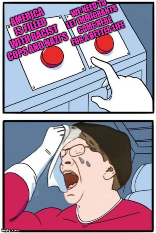 WAIT A MINUTE LIBERALS | We need to let immigrants come here for a better life; America is filled with racist cops and nazi's | image tagged in two button crywalker,sjw,illegal immigration,nazi,racism | made w/ Imgflip meme maker
