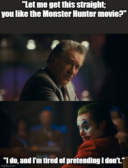 I really enjoyed it. | "Let me get this straight; you like the Monster Hunter movie?"; "I do, and I'm tired of pretending I don't." | image tagged in let me get this straight murray,monster hunter,capcom,gaming,video games,movies | made w/ Imgflip meme maker