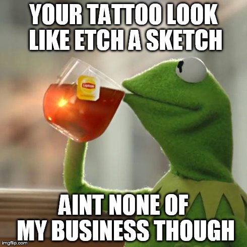 But That's None Of My Business Meme | YOUR TATTOO LOOK LIKE ETCH A SKETCH AINT NONE OF MY BUSINESS THOUGH | image tagged in memes,but thats none of my business,kermit the frog | made w/ Imgflip meme maker
