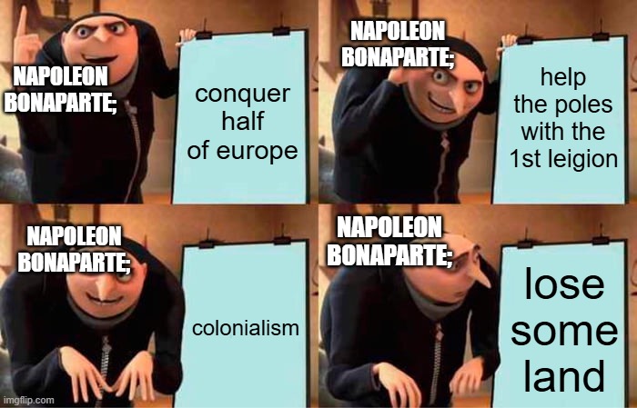 Gru's Plan Meme | napoleon bonaparte;; napoleon bonaparte;; conquer half of europe; help the poles with the 1st leigion; napoleon bonaparte;; napoleon bonaparte;; colonialism; lose some land | image tagged in memes,gru's plan,napoleon bonaparte,18th century | made w/ Imgflip meme maker