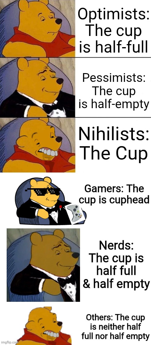 Cup | Optimists: The cup is half-full; Pessimists: The cup is half-empty; Nihilists: The Cup; Gamers: The cup is cuphead; Nerds: The cup is half full & half empty; Others: The cup is neither half full nor half empty | image tagged in best better blurst,remix | made w/ Imgflip meme maker