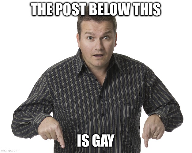 Pointing Down Disbelief | The post below this; Is gay | image tagged in pointing down disbelief | made w/ Imgflip meme maker