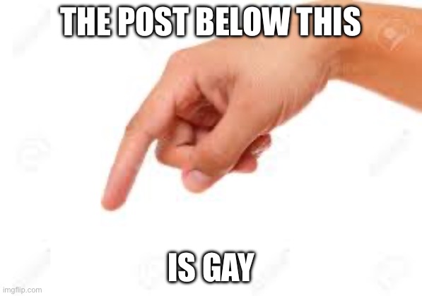 Hand pointing down | The post below this; Is gay | image tagged in hand pointing down | made w/ Imgflip meme maker