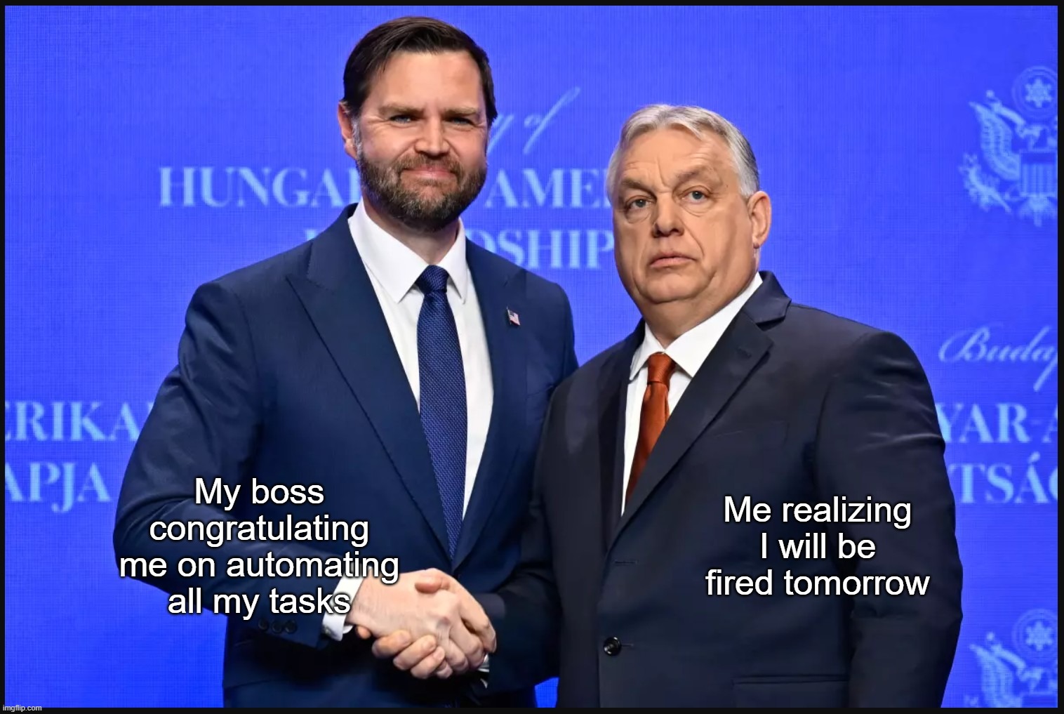 Vance and Orban shaking hands | Me realizing I will be fired tomorrow; My boss congratulating me on automating all my tasks | image tagged in vane,orban,shaking hands,screw up,making a mistake | made w/ Imgflip meme maker