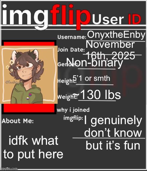 imgflip User ID | OnyxtheEnby; November 16th, 2025; Non-binary; 5’1 or smth; ~130 lbs; I genuinely don’t know but it’s fun; idfk what to put here | image tagged in imgflip user id | made w/ Imgflip meme maker