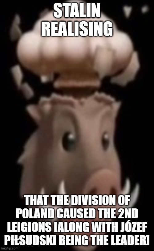 stupendous | stalin realising; THAT THE DIVISION OF POLAND CAUSED THE 2ND LEIGIONS [ALONG WITH JÓZEF PIŁSUDSKI BEING THE LEADER] | image tagged in stupendous,ww2,ussr,poland | made w/ Imgflip meme maker