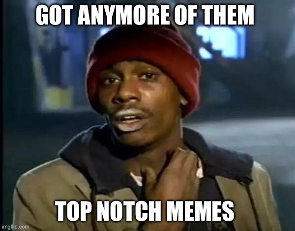 Y'all Got Any More Of That Meme | Got anymore of them Top notch memes | image tagged in memes,y'all got any more of that | made w/ Imgflip meme maker