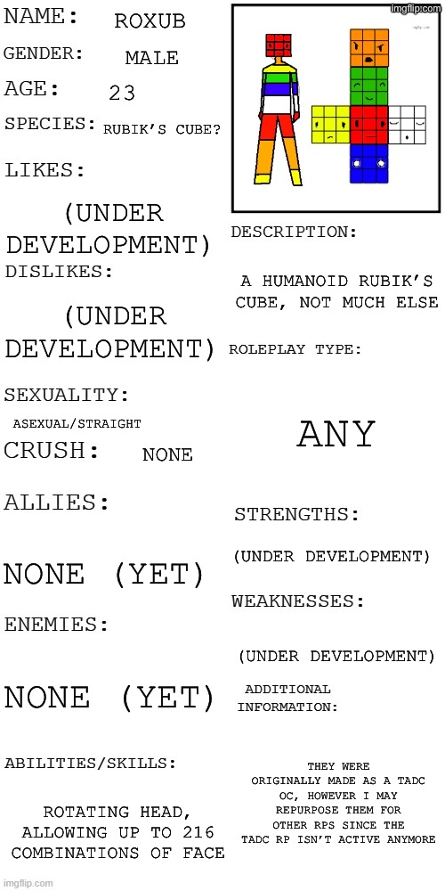 Bored | Roxub; Male; 23; Rubik’s Cube? (Under development); A humanoid Rubik’s Cube, not much else; (Under development); Any; Asexual/Straight; None; (Under development); None (yet); (Under development); None (yet); They were originally made as a TADC OC, however I may repurpose them for other RPs since the TADC RP isn’t active anymore; Rotating head, allowing up to 216 combinations of face | image tagged in updated roleplay oc showcase | made w/ Imgflip meme maker