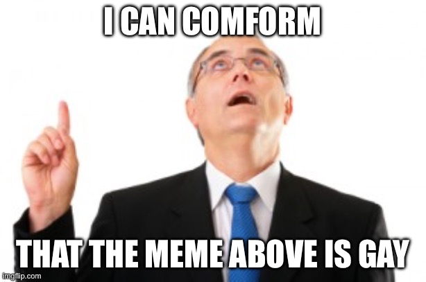 Man Pointing Up | I can comform; That the meme above is gay | image tagged in man pointing up | made w/ Imgflip meme maker