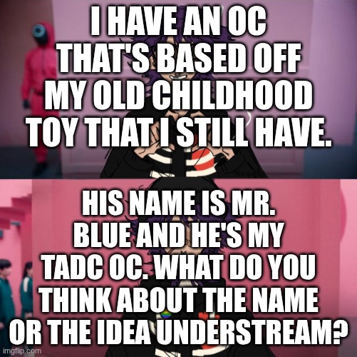 I have an oc that's based off my old childhood toy that i still have. His name is Mr. Blue and he's my TADC oc. What do you think about the name or the idea Understream? | made w/ Imgflip meme maker