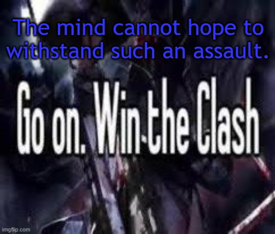 . | The mind cannot hope to withstand such an assault. | image tagged in go on win the clash | made w/ Imgflip meme maker
