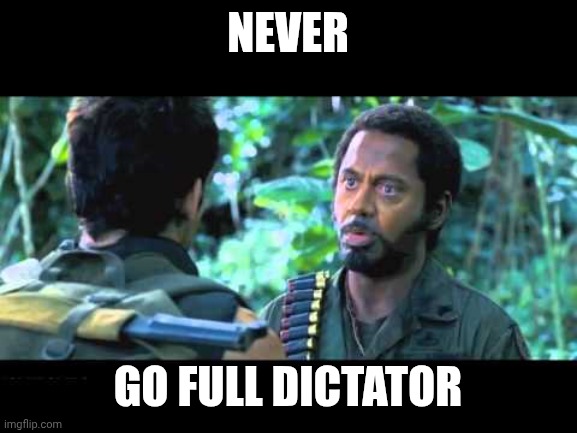tropic thunder | Never; Go Full Dictator | image tagged in tropic thunder | made w/ Imgflip meme maker