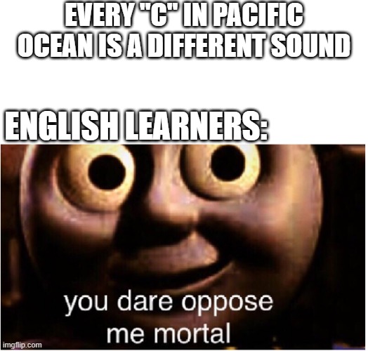 English is weird | Every "C" in pacific ocean is a different sound; english learners: | image tagged in you dare oppose me mortal | made w/ Imgflip meme maker