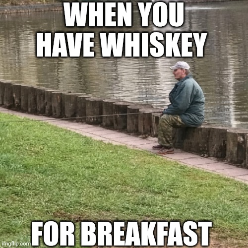 When You Have Whiskey For Breakfast | When You have whiskey; For breakfast | image tagged in chrisjoines1 | made w/ Imgflip meme maker
