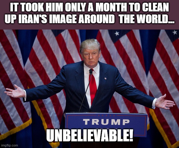 cleaning up Iran's image | It took him only a month to clean up iran's image around  the world... unbelievable! | image tagged in donald trump,iran,middle east,israel,maga,nevertrump | made w/ Imgflip meme maker