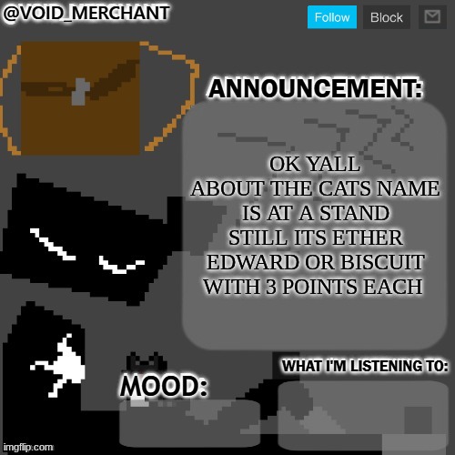 vote | ok yall about the cats name is at a stand still its ether Edward or biscuit with 3 points each | image tagged in void_merchant's announcement temp | made w/ Imgflip meme maker