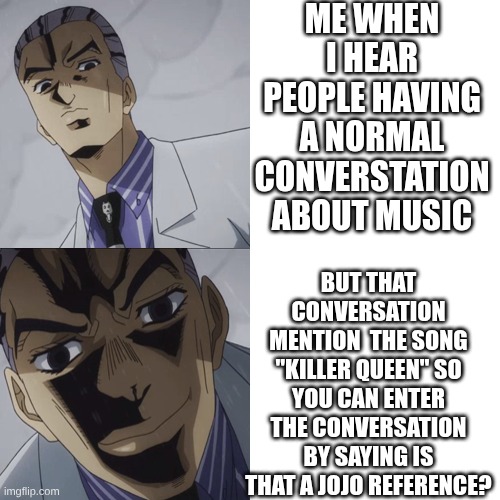 is that a jojo reference?! | me when I hear people having a normal converstation about music; but that conversation mention  the song "killer queen" so you can enter the conversation by saying is that a Jojo reference? | image tagged in hayato,jojo's bizarre adventure,killer queen | made w/ Imgflip meme maker