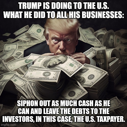 Our country is the Trump Casino | Trump is doing to the U.S. what he did to all his businesses:; siphon out as much cash as he can and leave the debts to the investors, in this case, the U.S. taxpayer. | image tagged in trump greed,donald trump,trump unfit unqualified dangerous,impeach trump,stable genius | made w/ Imgflip meme maker