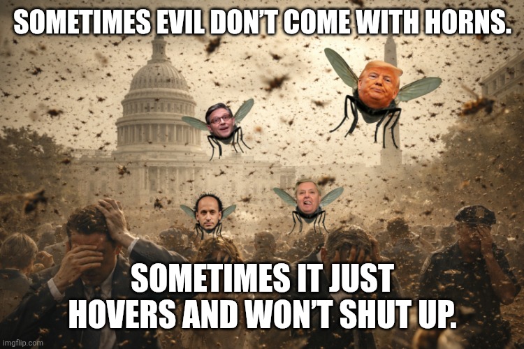American Plague | SOMETIMES EVIL DON’T COME WITH HORNS. SOMETIMES IT JUST HOVERS AND WON’T SHUT UP. | image tagged in trump,mike johnson,lindsey graham,steven miller,maga | made w/ Imgflip meme maker