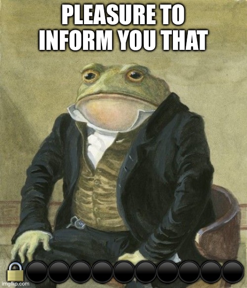?⚫️⚫️⚫️⚫️ | Pleasure to inform you that; 🔒⚫️⚫️⚫️⚫️⚫️⚫️⚫️⚫️⚫️⚫️ | image tagged in gentleman frog | made w/ Imgflip meme maker